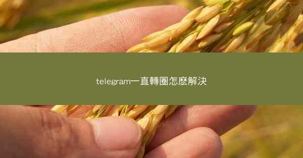 telegram一直轉圈怎麽解決