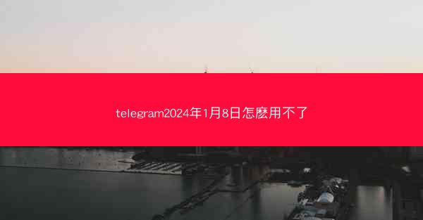 telegram2024年1月8日怎麽用不了
