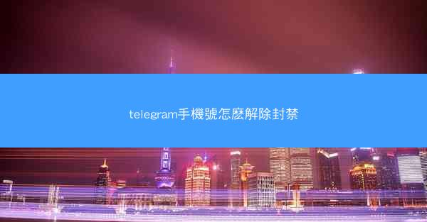 telegram手機號怎麽解除封禁