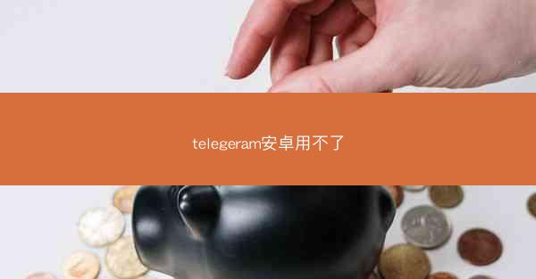 telegeram安卓用不了