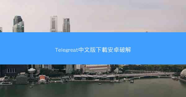 Telegreat中文版下載安卓破解