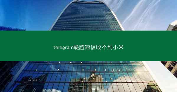 telegram驗證短信收不到小米