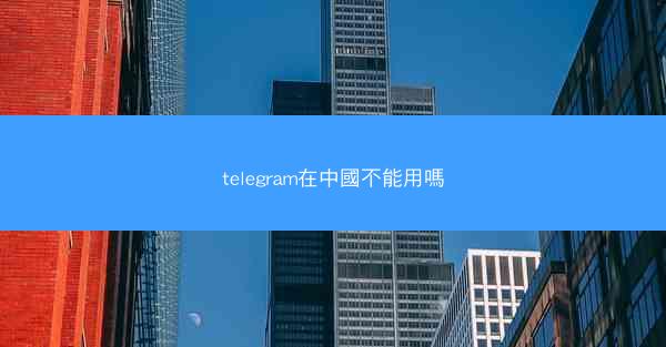telegram在中國不能用嗎