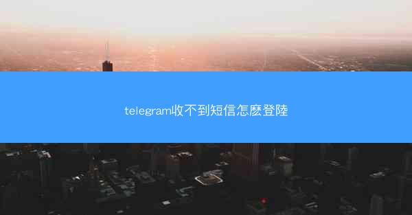 telegram收不到短信怎麽登陸