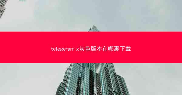 telegeram x灰色版本在哪裏下載