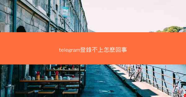 telegram登錄不上怎麽回事