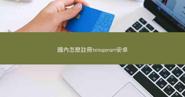 國內怎麽註冊telegeram安卓