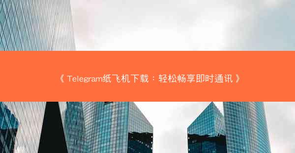 《Telegram纸飞机下载：轻松畅享即时通讯》