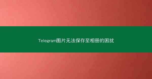 Telegram图片无法保存至相册的困扰