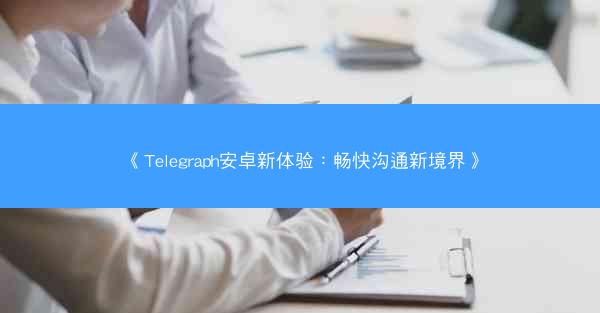 《Telegraph安卓新体验：畅快沟通新境界》