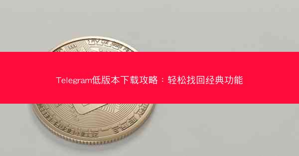 Telegram低版本下载攻略：轻松找回经典功能