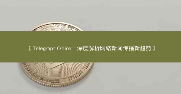 《Telegraph Online：深度解析网络新闻传播新趋势》