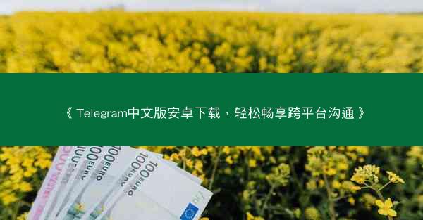 《Telegram中文版安卓下载，轻松畅享跨平台沟通》