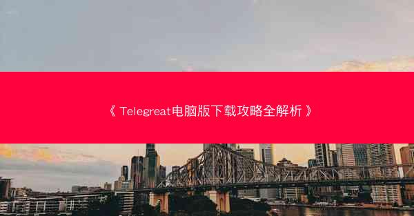 《Telegreat电脑版下载攻略全解析》