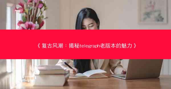 《复古风潮：揭秘telegraph老版本的魅力》