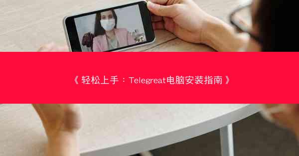 《轻松上手：Telegreat电脑安装指南》