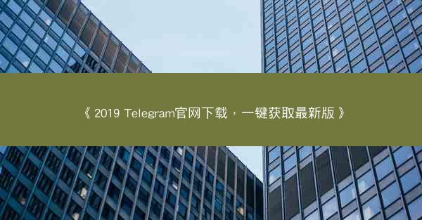 《2019 Telegram官网下载，一键获取最新版》