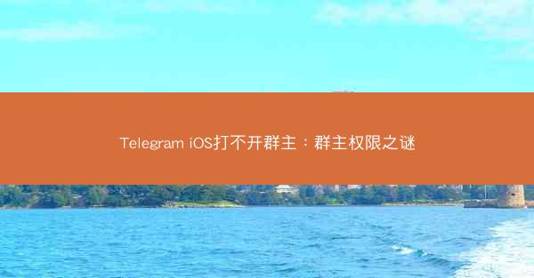 Telegram iOS打不开群主：群主权限之谜