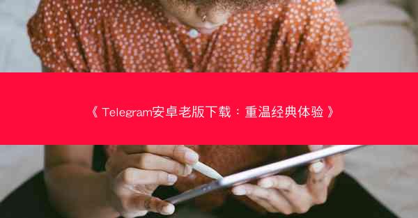 《Telegram安卓老版下载：重温经典体验》