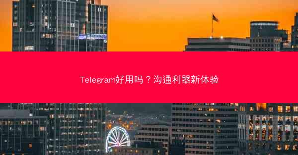 Telegram好用吗？沟通利器新体验