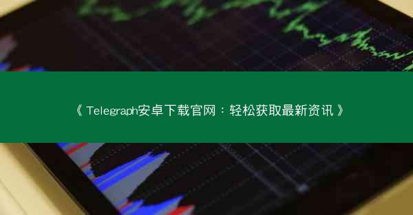 《Telegraph安卓下载官网：轻松获取最新资讯》