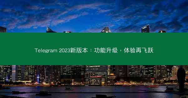 Telegram 2023新版本：功能升级，体验再飞跃