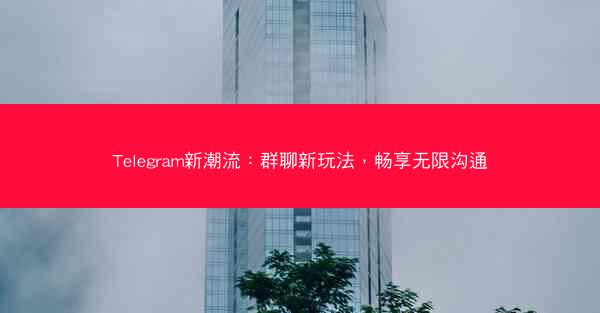 Telegram新潮流：群聊新玩法，畅享无限沟通