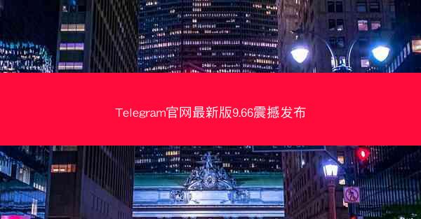 Telegram官网最新版9.66震撼发布