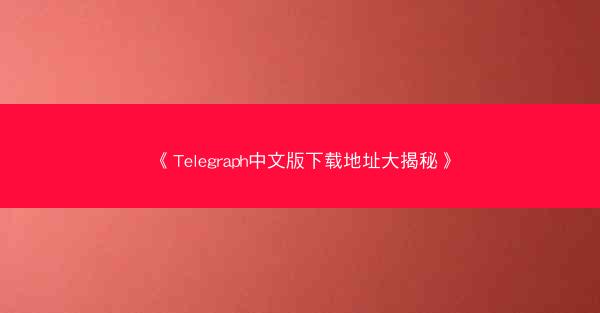 《Telegraph中文版下载地址大揭秘》