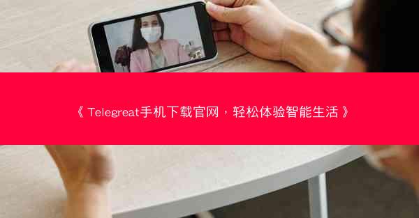 《Telegreat手机下载官网，轻松体验智能生活》