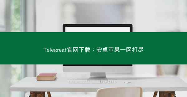 Telegreat官网下载：安卓苹果一网打尽