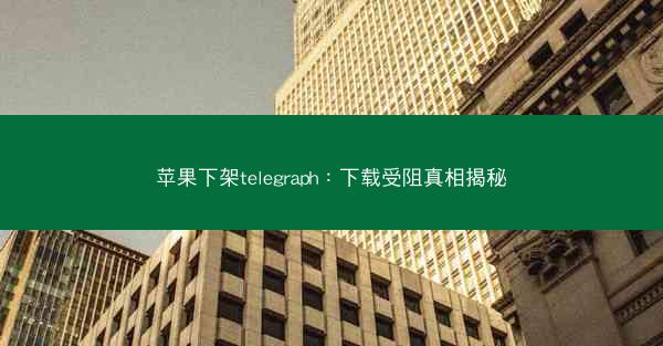 苹果下架telegraph：下载受阻真相揭秘