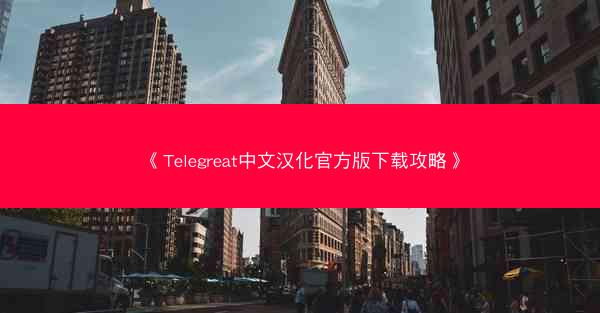 《Telegreat中文汉化官方版下载攻略》