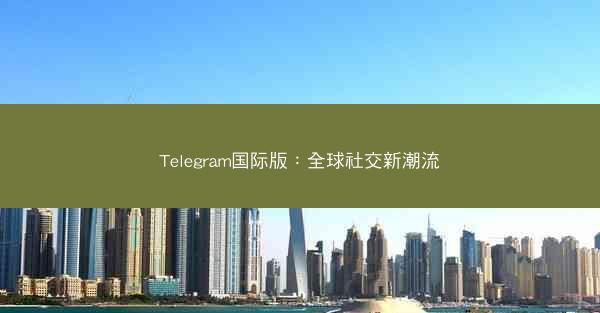 Telegram国际版：全球社交新潮流