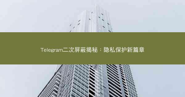Telegram二次屏蔽揭秘：隐私保护新篇章