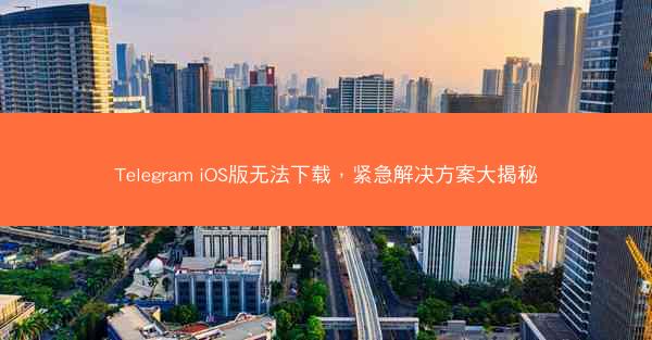 Telegram iOS版无法下载，紧急解决方案大揭秘