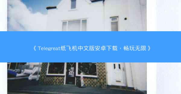 《Telegreat纸飞机中文版安卓下载，畅玩无限》