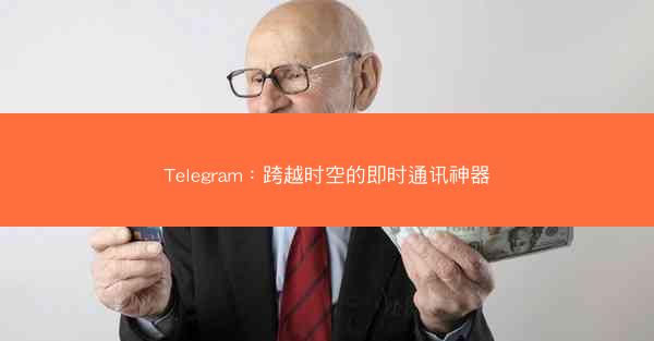 Telegram：跨越时空的即时通讯神器
