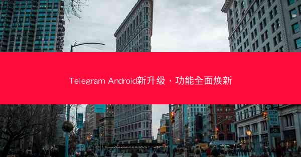 Telegram Android新升级，功能全面焕新
