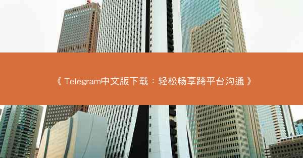 《Telegram中文版下载：轻松畅享跨平台沟通》