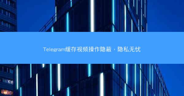 Telegram缓存视频操作隐蔽，隐私无忧