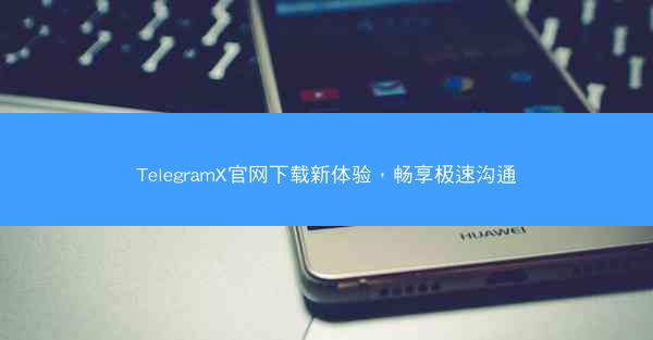 TelegramX官网下载新体验，畅享极速沟通