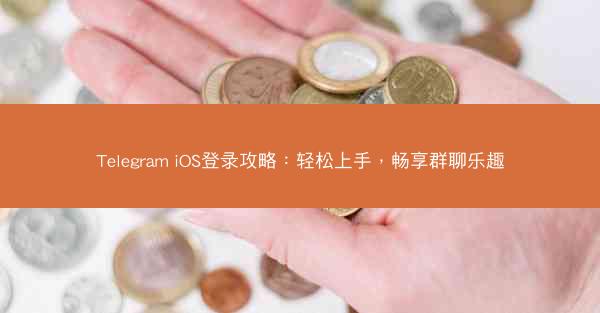 Telegram iOS登录攻略：轻松上手，畅享群聊乐趣