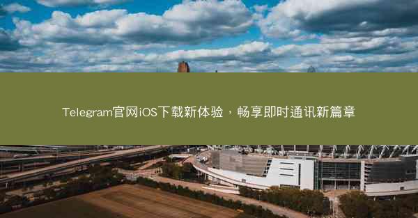 Telegram官网iOS下载新体验，畅享即时通讯新篇章