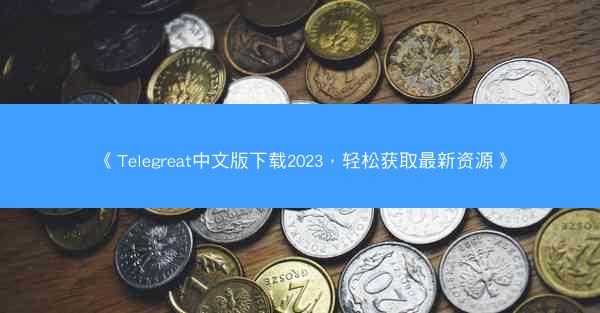 《Telegreat中文版下载2023，轻松获取最新资源》