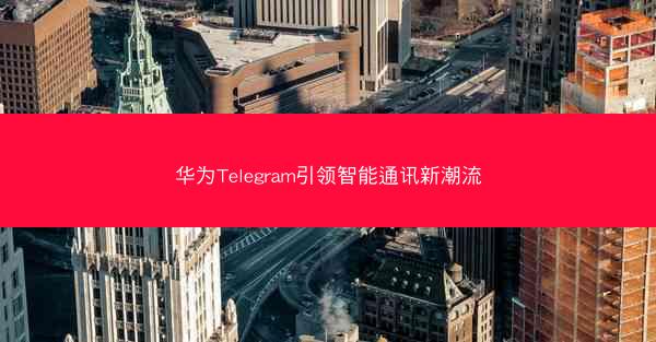 华为Telegram引领智能通讯新潮流
