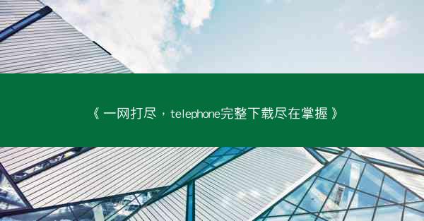 《一网打尽，telephone完整下载尽在掌握》