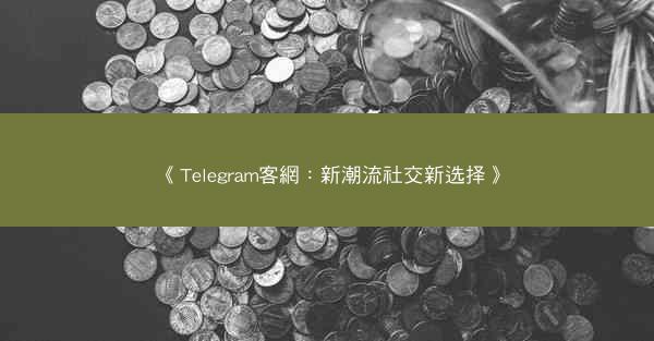 《Telegram客網：新潮流社交新选择》