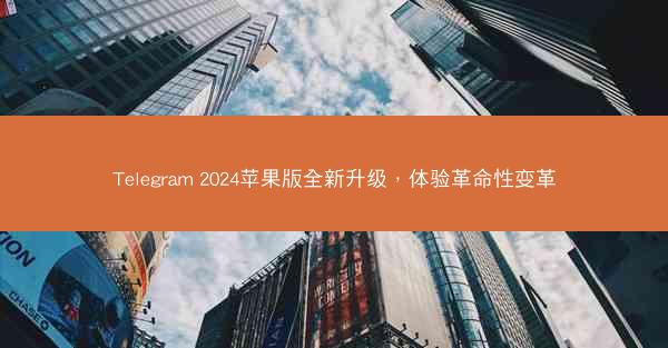 Telegram 2024苹果版全新升级，体验革命性变革