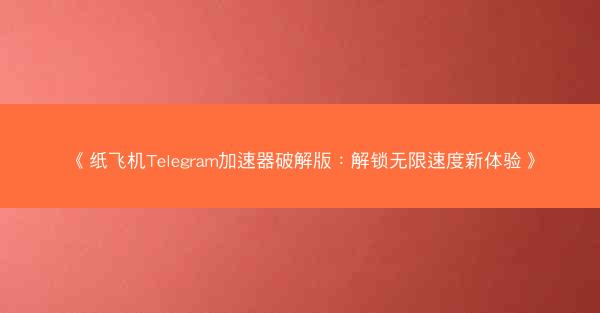 《纸飞机Telegram加速器破解版：解锁无限速度新体验》